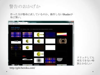 警告のおかげか
クリックしても	
再生できない時	
割とかなしい	
作った方が懸命に直しているのか、動作しないShaderが	
殆ど無い。
h*p://glsl.heroku.com/
 