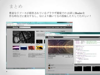 まとめ
豊富なリソースが提供されているブラウザ環境での  お試しShaderを	
作る時などに重宝するし、なにより動いてるの投稿したりしてたのしい！
 