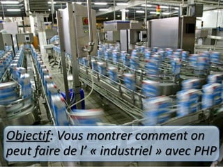 Objectif: Vous montrer comment onpeut faire de l’ « industriel » avec PHP