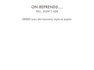 TELL, DON’T ASK
ON REPRENDS….
DEMO avec des humains, stylo et papier
 