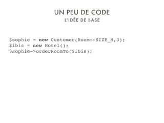 L’IDÉE DE BASE
UN PEU DE CODE
$sophie = new Customer(Room::SIZE_M,3);
$ibis = new Hotel();
$sophie->orderRoomTo($ibis);
 