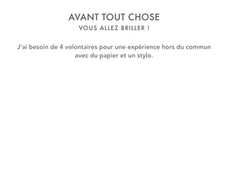 VOUS ALLEZ BRILLER !
AVANT TOUT CHOSE
J’ai besoin de 4 volontaires pour une expérience hors du commun
avec du papier et un stylo.
 