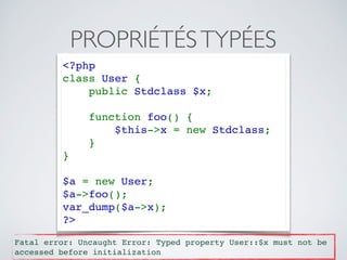 PROPRIÉTÉSTYPÉES
<?php 
class User { 
    public Stdclass $x;
    
    function foo() {
        $this->x = new Stdclass;
    }
} 
$a = new User;
$a->foo();
var_dump($a->x);
?>
Fatal error: Uncaught Error: Typed property User::$x must not be
accessed before initialization
 