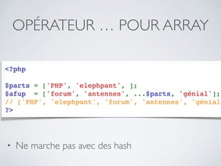OPÉRATEUR … POUR ARRAY
<?php
$parts = ['PHP', 'elephpant', ];
$afup  = ['forum', 'antennes', ...$parts, 'génial'];
// ['PHP', 'elephpant', 'forum', 'antennes', 'génial'
?>
• Ne marche pas avec des hash
 