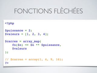 FONCTIONS FLÈCHÉES
<?php
$puissance = 2;
$valeurs = [1, 2, 3, 4];
$carres = array_map(
fn($n) => $n ** $puissance, 
$valeurs
);
// $carres = array(1, 4, 9, 16);
?>
 