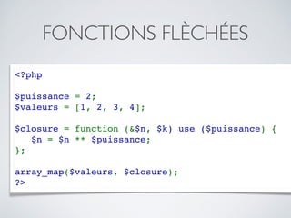 FONCTIONS FLÈCHÉES
<?php
$puissance = 2;
$valeurs = [1, 2, 3, 4];
$closure = function (&$n, $k) use ($puissance) {
   $n = $n ** $puissance;
};
array_map($valeurs, $closure);
?>
 