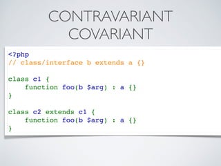CONTRAVARIANT
COVARIANT
<?php  
// class/interface b extends a {}
class c1 { 
    function foo(b $arg) : a {} 
} 
class c2 extends c1 { 
    function foo(b $arg) : a {} 
} 
 