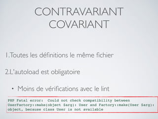CONTRAVARIANT
COVARIANT
1.Toutes les déﬁnitions le même ﬁchier
2.L'autoload est obligatoire
• Moins de vériﬁcations avec le lint
PHP Fatal error: Could not check compatibility between
UserFactory::make(object $arg): User and Factory::make(User $arg):
object, because class User is not available
 