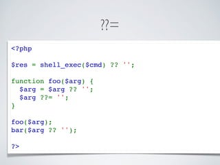 ??=
<?php
$res = shell_exec($cmd) ?? '';
function foo($arg) {
  $arg = $arg ?? '';
  $arg ??= '';
}
foo($arg);
bar($arg ?? '');
?>
 