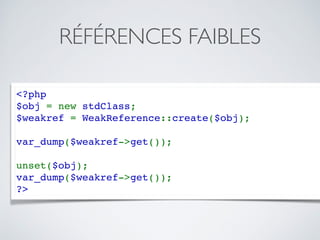 RÉFÉRENCES FAIBLES
<?php
$obj = new stdClass;
$weakref = WeakReference::create($obj);
var_dump($weakref->get());
unset($obj);
var_dump($weakref->get());
?>
 