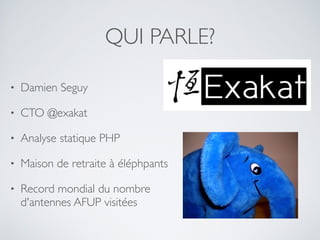 QUI PARLE?
• Damien Seguy
• CTO @exakat
• Analyse statique PHP
• Maison de retraite à éléphpants
• Record mondial du nombre
d'antennes AFUP visitées
 
