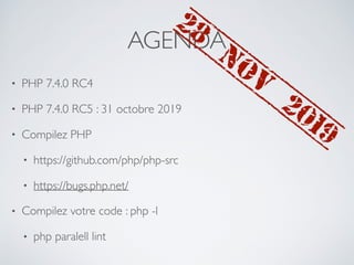 AGENDA
• PHP 7.4.0 RC4
• PHP 7.4.0 RC5 : 31 octobre 2019
• Compilez PHP
• https://github.com/php/php-src
• https://bugs.php.net/
• Compilez votre code : php -l
• php paralell lint
28
nov
2019
 
