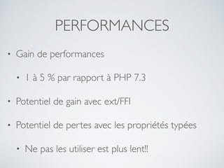 PERFORMANCES
• Gain de performances
• 1 à 5 % par rapport à PHP 7.3
• Potentiel de gain avec ext/FFI
• Potentiel de pertes avec les propriétés typées
• Ne pas les utiliser est plus lent!!
 
