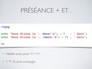 PRÉSÉANCE + ET .
<?php
echo 'Nous étions le '. date('d') - 7  . ' mars';
echo 'Nous étions le '. (date('d') - 7) . ' mars';
?>
• Valable aussi pour << >>
• *, **, % sont inchangés
 