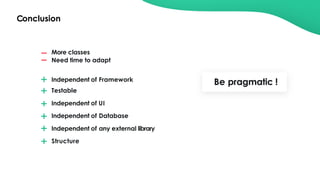 Conclusion
Independent of Framework
Testable
Independent of UI
Independent of Database
Independent of any external library
Structure
More classes
Need time to adapt
Be pragmatic !
 