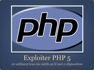 Exploiter PHP 5
en utilisant tous les outils qu'il met a disposition
 