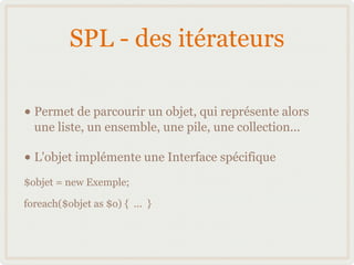 SPL - des itérateurs

• Permet de parcourir un objet, qui représente alors
  une liste, un ensemble, une pile, une collect...