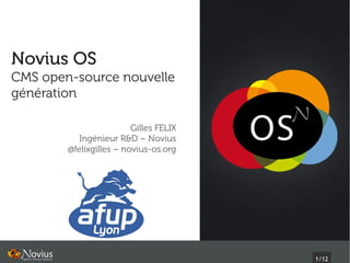Novius OS
CMS open-source nouvelle
génération

                         Gilles FELIX
           Ingénieur R&D – Novius
        @felixgilles – novius-os.org




                                        1/12
 