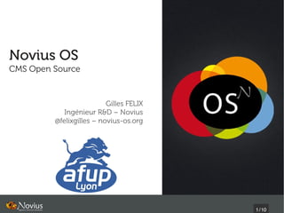 Novius OS
CMS Open Source


                          Gilles FELIX
            Ingénieur R&D – Novius
         @felixgilles – novius-os.org




                                         1/10
 