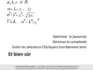 Et bien sûr
Optimiser le javascript
Diminuer la complexité
Éviter les sélecteurs CSS/Jquery horriblement lents
« Grade 9th Math problem », par Arjin, sous licence Creative Commons by-nd 2.0
http://www.flickr.com/photos/arjin/3271430123/ - http://creativecommons.org/licenses/by-nd/2.0/deed.fr
 