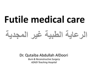 Futile medical care
‫المجدية‬ ‫غير‬ ‫الطبية‬ ‫الرعاية‬
Dr. Qutaiba Abdullah AlDoori
Burn & Reconstructive Surgery
AZADI Teaching Hospital
 