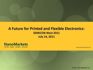 A Future for Printed and Flexible Electronics:
                                                SEMICON West 2011
                                                   July 14, 2011

NanoMarkets
thin film l organic l printable l electronics                            www.nanomarkets.net




                                                                    © 2011, NanoMarkets, LC
 