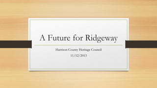 A Future for Ridgeway
Harrison County Heritage Council
11/12/2013

 