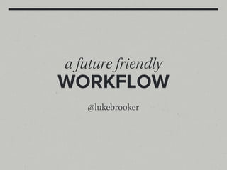 a future friendly
WORKFLOW
    @lukebrooker
 