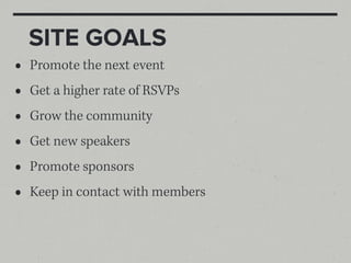 SITE GOALS
•   Promote the next event
•   Get a higher rate of RSVPs
•   Grow the community
•   Get new speakers
•   Promote sponsors
•   Keep in contact with members
 