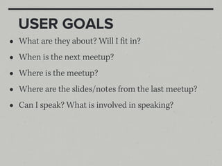 USER GOALS
•   What are they about? Will I fit in?
•   When is the next meetup?
•   Where is the meetup?
•   Where are the slides/notes from the last meetup?
•   Can I speak? What is involved in speaking?
 