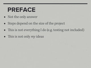 PREFACE
•   Not the only answer
•   Steps depend on the size of the project
•   is is not everything I do (e.g. testing not included)
•   is is not only my ideas
 