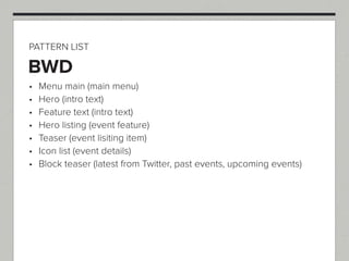 PATTERN LIST

BWD
 Menu main (main menu)
 Hero (intro text)
 Feature text (intro text)
 Hero listing (event feature)
 Teaser (event lisiting item)
 Icon list (event details)
 Block teaser (latest from Twitter, past events, upcoming events)
 