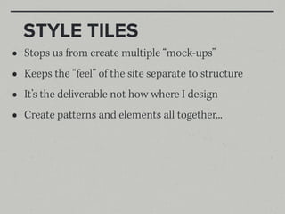 STYLE TILES
•   Stops us from create multiple “mock-ups”
•   Keeps the “feel” of the site separate to structure
•   It’s the deliverable not how where I design
•   Create patterns and elements all together...
 