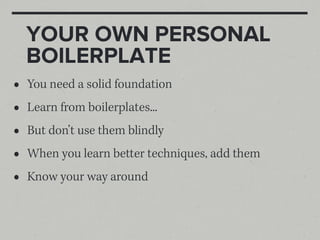 YOUR OWN PERSONAL
    BOILERPLATE
•   You need a solid foundation
•   Learn from boilerplates...
•   But don’t use them blindly
•   When you learn better techniques, add them
•   Know your way around
 