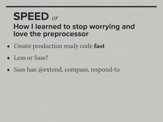 SPEED or
    How I learned to stop worrying and
    love the preprocessor
•   Create production ready code fast
•   Less or Sass?
•   Sass has: @extend, compass, respond-to
 