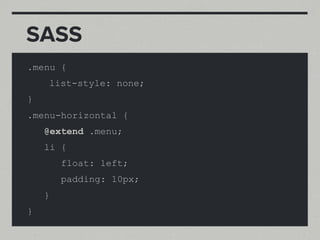 SASS
.menu {
    list-style: none;
}
.menu-horizontal {
    @extend .menu;
    li {
        float: left;
        padding: 10px;
    }
}
 