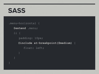 SASS
.menu-horizontal {
    @extend .menu;
    li {
        padding: 10px;
        @include at-breakpoint($medium) {
            float: left;
        }
    }
}
 