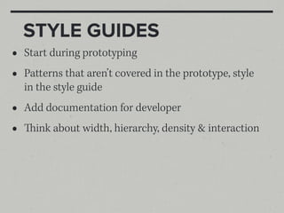 STYLE GUIDES
•   Start during prototyping
•   Patterns that aren’t covered in the prototype, style
    in the style guide
•   Add documentation for developer
•   ink about width, hierarchy, density & interaction
 
