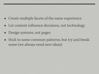 •   Create multiple facets of the same experience
•   Let content influence decisions, not technology
•   Design systems, not pages
•   Stick to some common patterns, but try and break
    some (we always need new ideas)
 