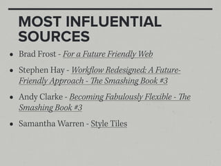 MOST INFLUENTIAL
    SOURCES
•   Brad Frost - For a Future Friendly Web
•   Stephen Hay - Workflow Redesigned: A Future-
    Friendly Approach - e Smashing Book #3
•   Andy Clarke - Becoming Fabulously Flexible - e
    Smashing Book #3
•   Samantha Warren - Style Tiles
 