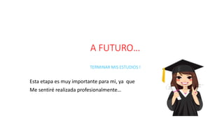 A FUTURO…
TERMINAR MIS ESTUDIOS !
Esta etapa es muy importante para mi, ya que
Me sentiré realizada profesionalmente…
 