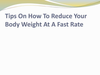 Tips On How To Reduce Your
Body Weight At A Fast Rate
 