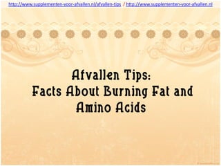 http://www.supplementen-voor-afvallen.nl/afvallen-tips / http://www.supplementen-voor-afvallen.nl




                  Afvallen Tips:
           Facts About Burning Fat and
                  Amino Acids
 