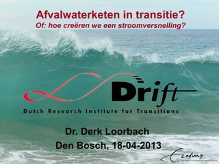 Afvalwaterketen in transitie?
Of: hoe creëren we een stroomversnelling?
Dr. Derk Loorbach
Den Bosch, 18-04-2013
 