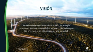 Ser	referencia	en	el	mercado	brasileño	de	energía	
renovable,	siempre	buscando	los	mejores	resultados	para	
los	inversores,	los	colaboradores	y	la	sociedad	
VISIÓN	
Complejo	Eólico	Morrinhos	
Campo	Formoso	–	BA	
 