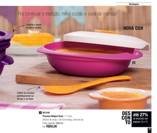 13
Colher se encaixa
perfeitamente na
tampa e na base
Cozinhe a vapor
no micro-ondas
Destaques
Pra continuar a tradição, milho cozido e cural de montão!
até 27%
de desconto nas
páginas 12 e 13
DES
CON
TO
801546
Travessa Mágica Rasa - 1,1 Litro
28,8cm de comp. x 28,7cm de larg. x 9cm de alt.
Preço sugerido: R$90,00
Por: R$65,00
NOVA COR
2
2
 