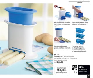 23
Preparar
28%
de desconto no
Massa Express
DES
CON
TO
801138
Massa Express - (acompanha 3 bicos)
8cm de comp. x 9cm de larg. x 17,5cm de alt.
Preço sugerido: R$139,00
Por: R$99,00
Economize
R$40,00 no
Massa Express
Utilize as marcações da esteira
para fazer cortes uniformes
Com a espátula separe os
pedaços recortados do alimento
Três opções de bico:
2 retangulares grandes,
3 furos redondos grandes,
6 furos redondos pequenos
Pés antiderrapantes, para evitar
que o produto se mova durante
o preparo
 