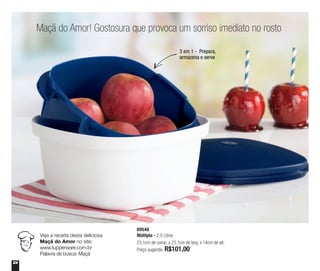 24
Maçã do Amor! Gostosura que provoca um sorriso imediato no rosto
89548
Múltipla - 2,5 Litros
23,1cm de comp. x 23,1cm de larg. x 14cm de alt.
Preço sugerido: R$101,00
Veja a receita desta deliciosa
Maçã do Amor no site:
www.tupperware.com.br
Palavra de busca: Maçã
3 em 1 - Prepara,
armazena e serve
 