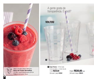 38
A gente gosta de
transparência. E você?
4 por: R$30,00 cada
Cód. para 4 peças: 88543
VOLTOU
Copo Prisma - 475ml cada
9,4cm de diâm. x 13,9cm de alt.
1 Por: R$39,00
Cód. para 1 peça: 83092
1
1
Veja a receita deste delicioso
Suco de Frutas Vermelhas
no site: www.tupperware.com.br
Palavra de busca: Suco
 