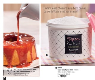 4
Humm, esse cheirinho está bom demais
da conta! Este arraiá vai arrasar!
1
801281
Tupper Caixa Tapioca Bistrô - 1,7 Litro
16,6cm de diâm. x 12,2cm de alt.
Preço sugerido: R$53,00
Por: R$39,00
1
Veja a receita deste delicioso Bolo
de Fubá com Goiabada no site:
www.tupperware.com.br
Palavra de busca: Bolo
 